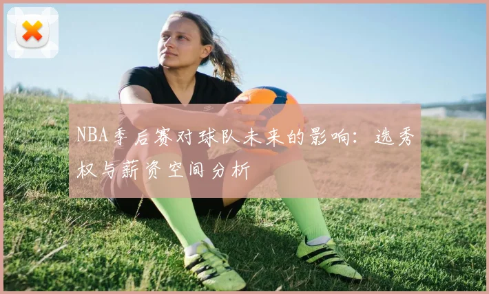 NBA季后赛对球队未来的影响:选秀权与薪资空间分析