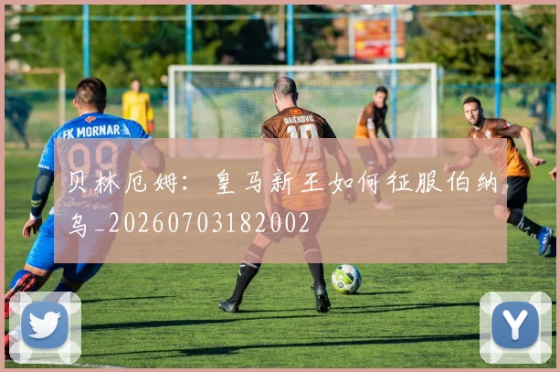 贝林厄姆：皇马新王如何征服伯纳乌_20260703182002