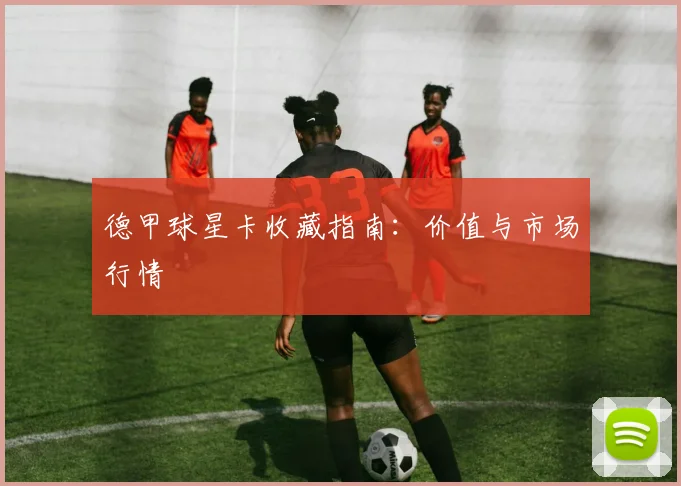 德甲球星卡收藏指南：价值与市场行情