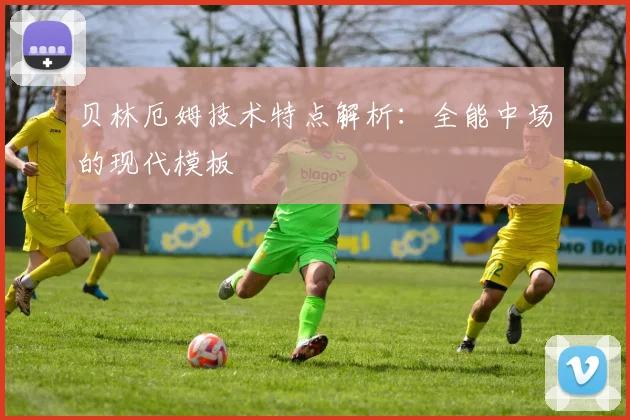 贝林厄姆技术特点解析:全能中场的现代模板