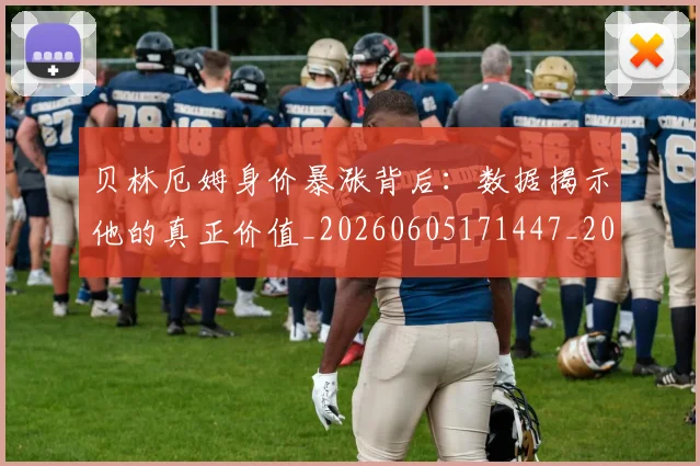 贝林厄姆身价暴涨背后：数据揭示他的真正价值_20260605171447_20260703182000