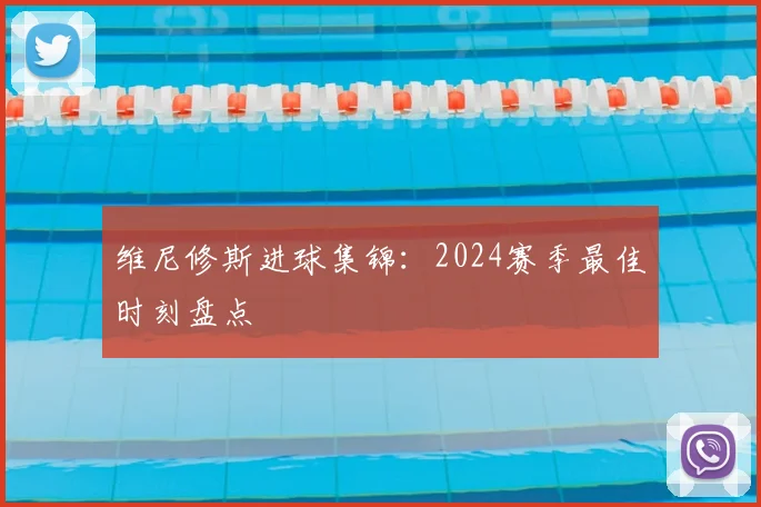 维尼修斯进球集锦:2024赛季最佳时刻盘点