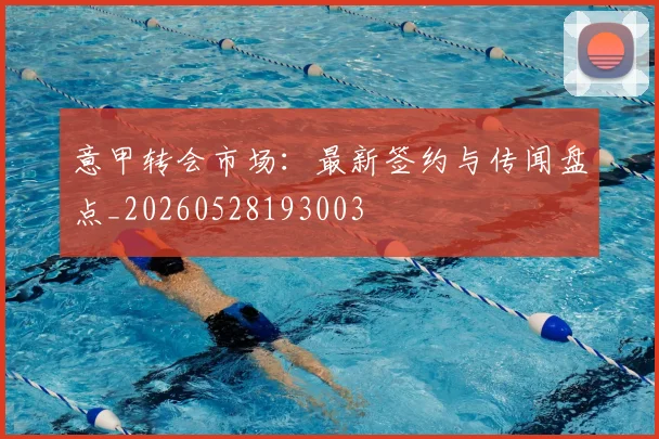 意甲转会市场：最新签约与传闻盘点_20260528193003