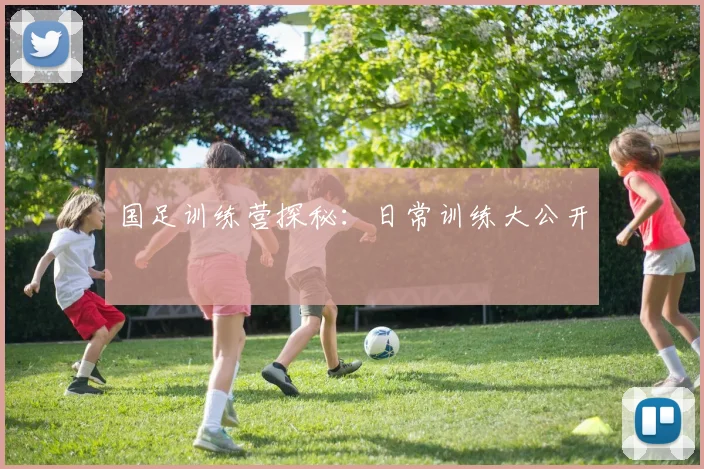 国足训练营探秘:日常训练大公开