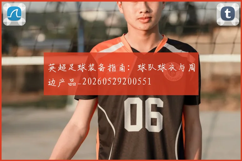 英超足球装备指南：球队球衣与周边产品_20260529200551