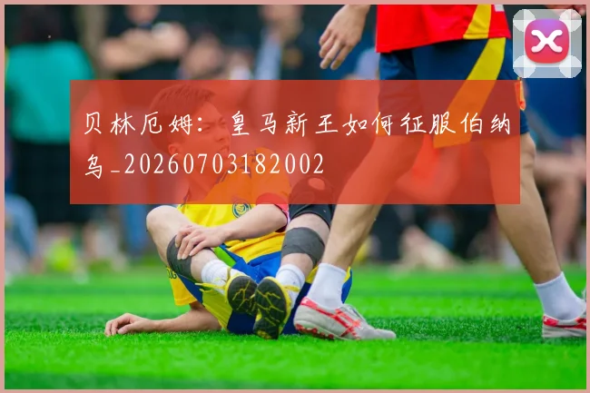 贝林厄姆:皇马新王如何征服伯纳乌_20260703182002