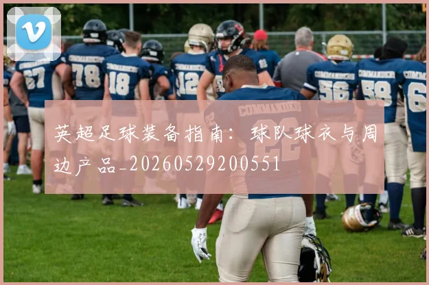 英超足球装备指南:球队球衣与周边产品_20260529200551