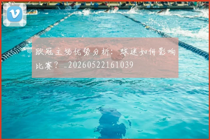 欧冠主场优势分析:球迷如何影响比赛?_20260522161039