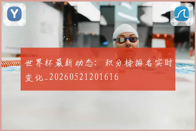 世界杯最新动态：积分榜排名实时变化_20260521201616