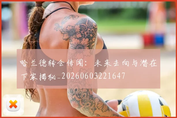 哈兰德转会传闻：未来去向与潜在下家揭秘_20260603221647