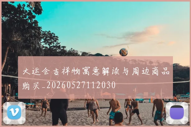 大运会吉祥物寓意解读与周边商品购买_20260527112030