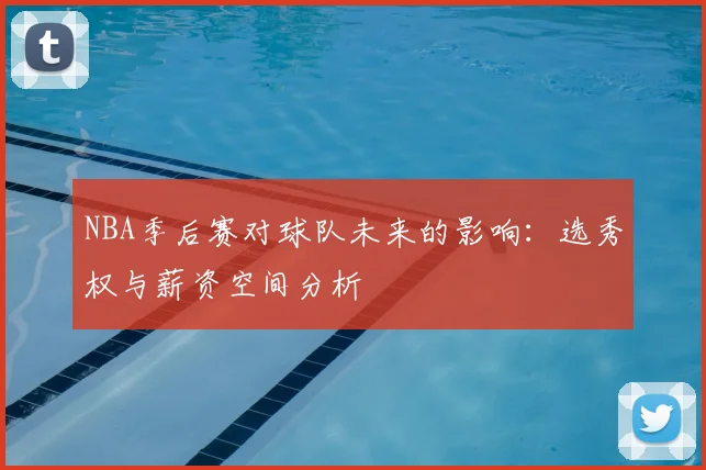 NBA季后赛对球队未来的影响：选秀权与薪资空间分析