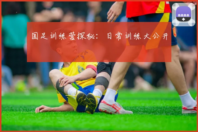国足训练营探秘：日常训练大公开