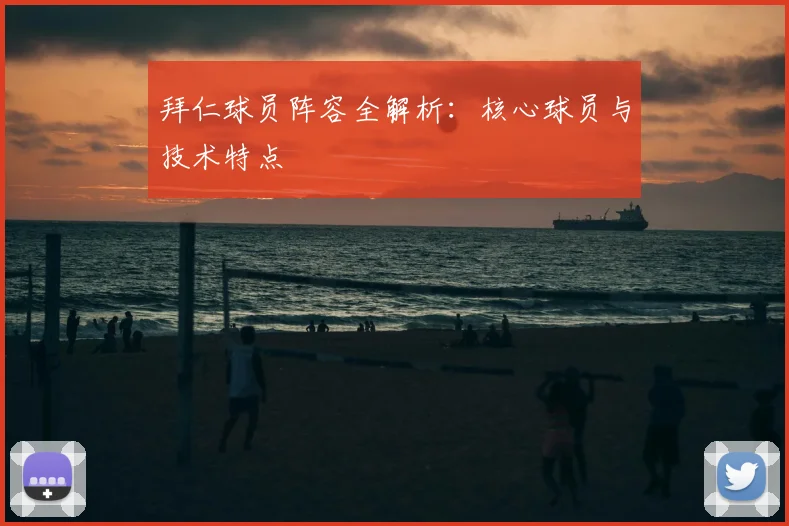 拜仁球员阵容全解析：核心球员与技术特点