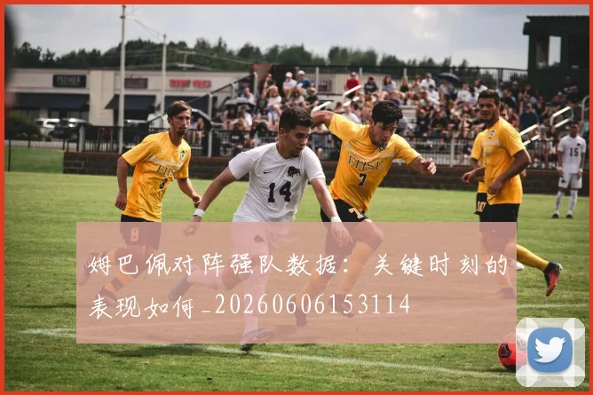 姆巴佩对阵强队数据：关键时刻的表现如何_20260606153114