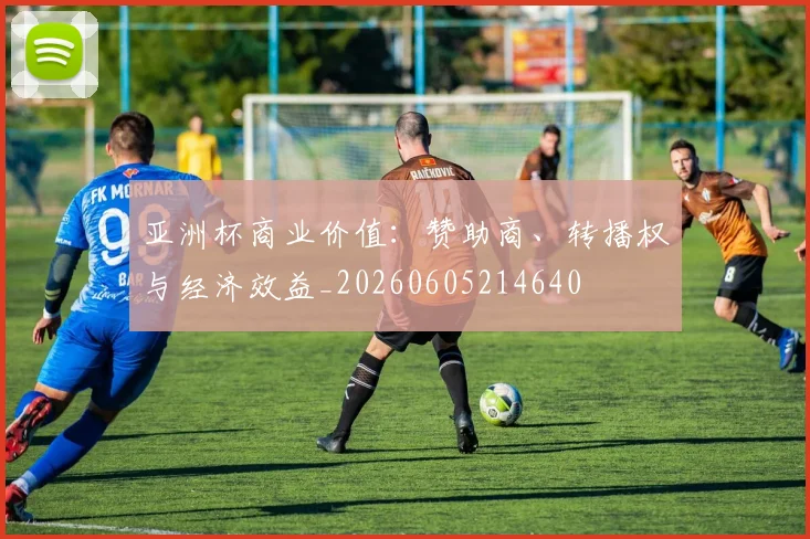 亚洲杯商业价值：赞助商、转播权与经济效益_20260605214640